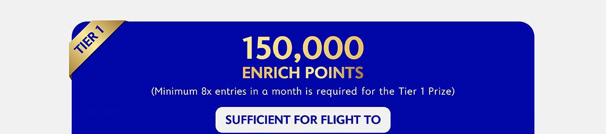 150,000 Enrich Points - Minimum 8x entries in a month is required for the Tier 1 Prize