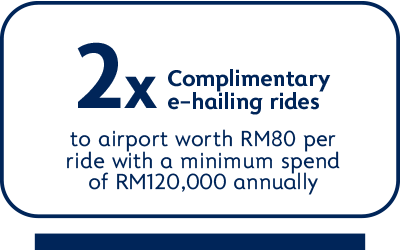 2x Complimentary e-hailing rides to airport worth RM80 per ride with a minimum spend of RM120,000 annually