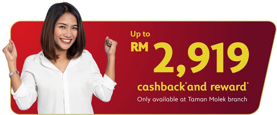 Up to RM1,345 cashback* and reward* Only available at Taman Molek branch