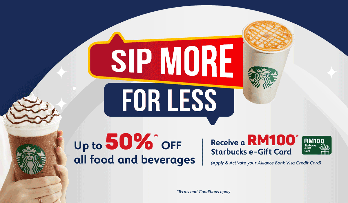 Sip more for less with up to 50% OFF all food and beverages or get a RM100 Starbucks e-Gift Card when you apply for an Alliance Bank Visa Credit Card